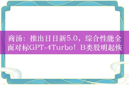 商汤：推出日日新5.0，综合性能全面对标GPT-4Turbo！B类股明起恢复买卖