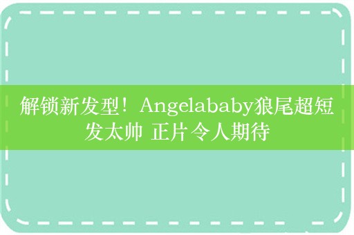 解锁新发型！Angelababy狼尾超短发太帅 正片令人期待