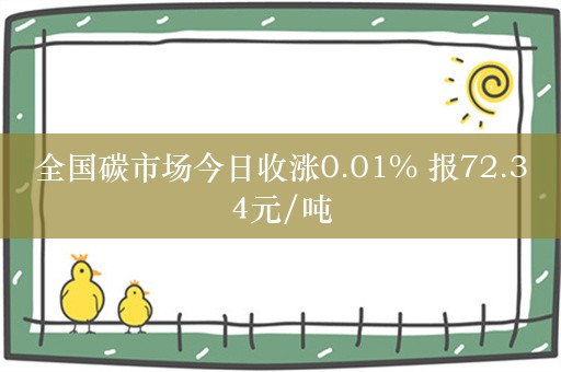 全国碳市场今日收涨0.01% 报72.34元/吨