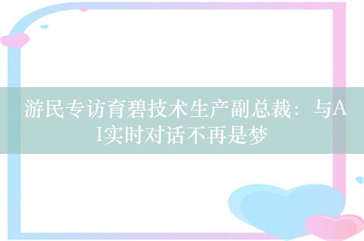  游民专访育碧技术生产副总裁：与AI实时对话不再是梦