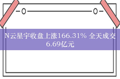 N云星宇收盘上涨166.31% 全天成交6.69亿元