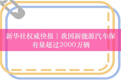 新华社权威快报｜我国新能源汽车保有量超过2000万辆