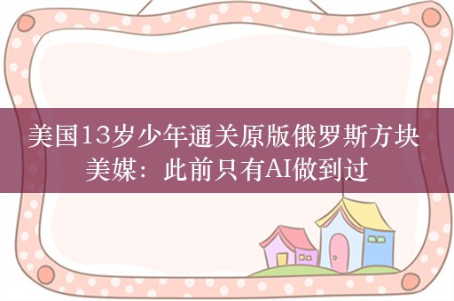 美国13岁少年通关原版俄罗斯方块 美媒：此前只有AI做到过