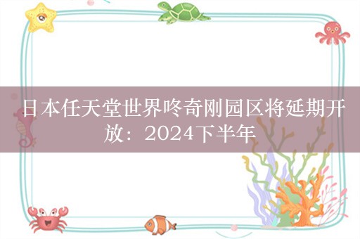  日本任天堂世界咚奇刚园区将延期开放：2024下半年