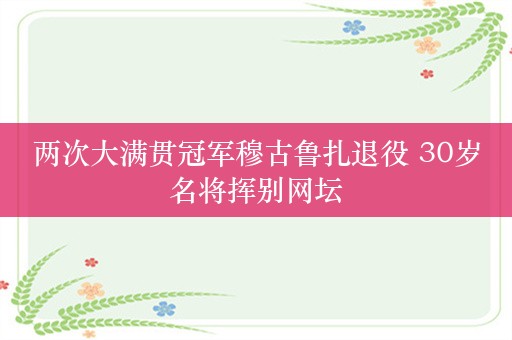 两次大满贯冠军穆古鲁扎退役 30岁名将挥别网坛