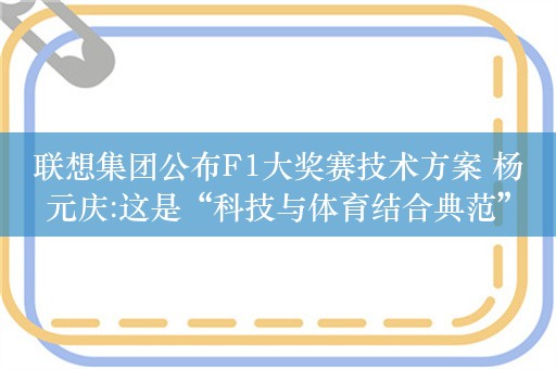 联想集团公布F1大奖赛技术方案 杨元庆:这是“科技与体育结合典范”