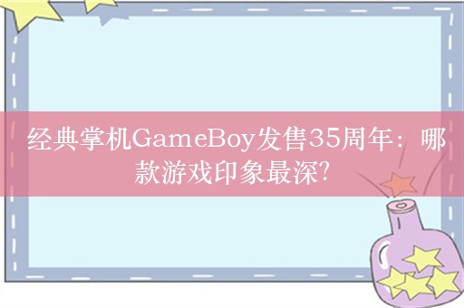  经典掌机GameBoy发售35周年：哪款游戏印象最深？