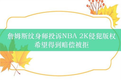  詹姆斯纹身师投诉NBA 2K侵犯版权 希望得到赔偿被拒