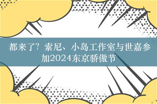  都来了？索尼、小岛工作室与世嘉参加2024东京骄傲节