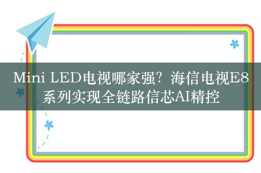 Mini LED电视哪家强？海信电视E8系列实现全链路信芯AI精控