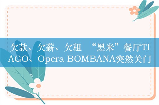 欠款、欠薪、欠租  “黑米”餐厅TIAGO、Opera BOMBANA突然关门  高端餐饮还香吗