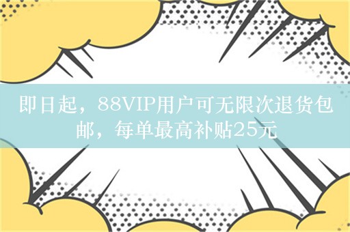 即日起，88VIP用户可无限次退货包邮，每单最高补贴25元