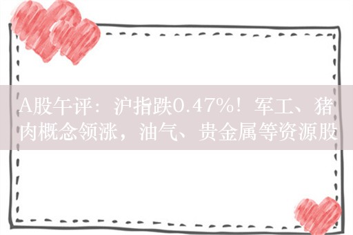 A股午评：沪指跌0.47%！军工、猪肉概念领涨，油气、贵金属等资源股走低，超2100股上涨，成交5571亿，北向资金净买入约6亿