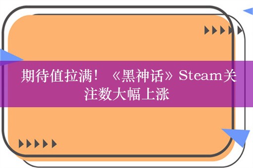  期待值拉满！《黑神话》Steam关注数大幅上涨