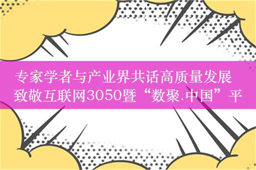 专家学者与产业界共话高质量发展  致敬互联网3050暨“数聚.中国”平台启动