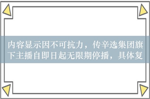 内容显示因不可抗力，传辛选集团旗下主播自即日起无限期停播，具体复播日期未定！官方暂未回应