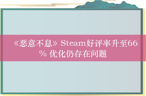  《恶意不息》Steam好评率升至66% 优化仍存在问题