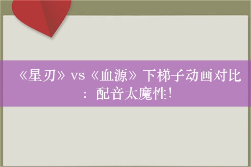  《星刃》vs《血源》下梯子动画对比：配音太魔性！