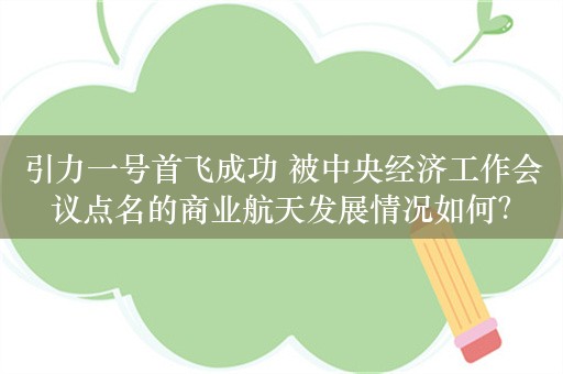 引力一号首飞成功 被中央经济工作会议点名的商业航天发展情况如何？