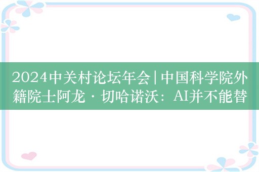 2024中关村论坛年会|中国科学院外籍院士阿龙·切哈诺沃：AI并不能替代人类