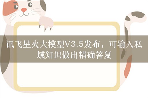 讯飞星火大模型V3.5发布，可输入私域知识做出精确答复