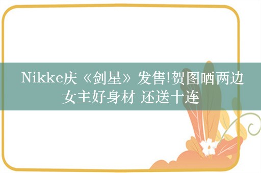  Nikke庆《剑星》发售!贺图晒两边女主好身材 还送十连