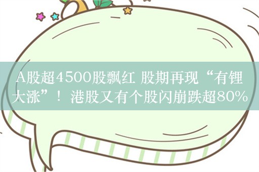 A股超4500股飘红 股期再现“有锂大涨”！港股又有个股闪崩跌超80%！