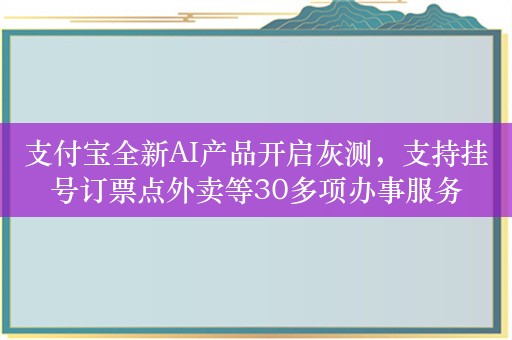 支付宝全新AI产品开启灰测，支持挂号订票点外卖等30多项办事服务