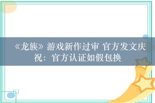  《龙族》游戏新作过审 官方发文庆祝：官方认证如假包换