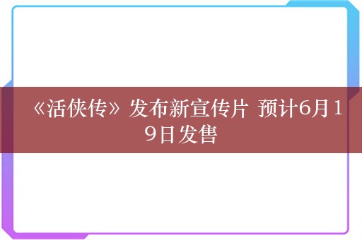  《活侠传》发布新宣传片 预计6月19日发售