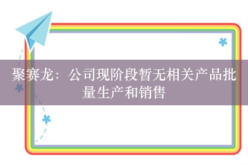 聚赛龙：公司现阶段暂无相关产品批量生产和销售