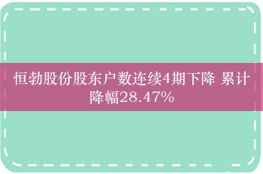 恒勃股份股东户数连续4期下降 累计降幅28.47%