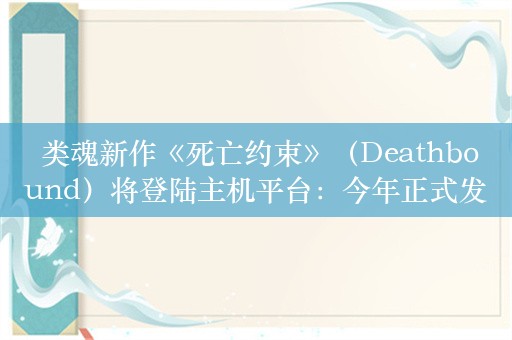  类魂新作《死亡约束》（Deathbound）将登陆主机平台：今年正式发售