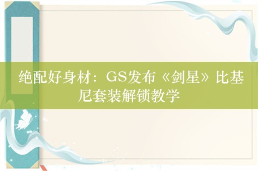  绝配好身材：GS发布《剑星》比基尼套装解锁教学