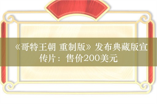  《哥特王朝 重制版》发布典藏版宣传片：售价200美元