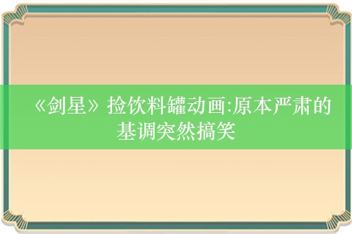  《剑星》捡饮料罐动画:原本严肃的基调突然搞笑