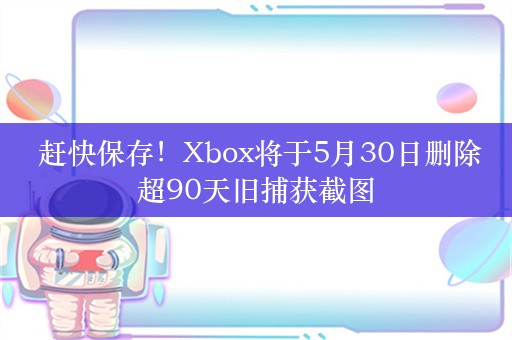  赶快保存！Xbox将于5月30日删除超90天旧捕获截图