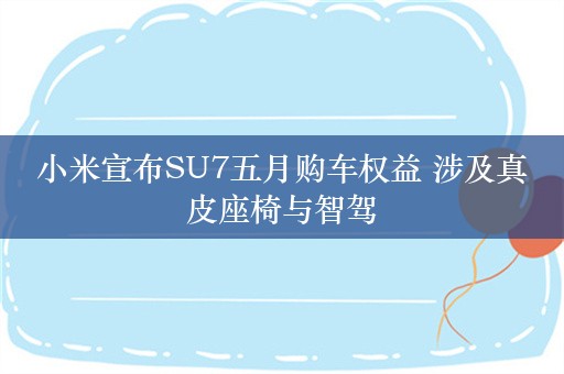 小米宣布SU7五月购车权益 涉及真皮座椅与智驾