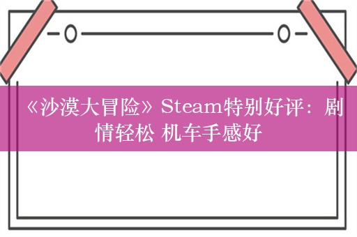  《沙漠大冒险》Steam特别好评：剧情轻松 机车手感好