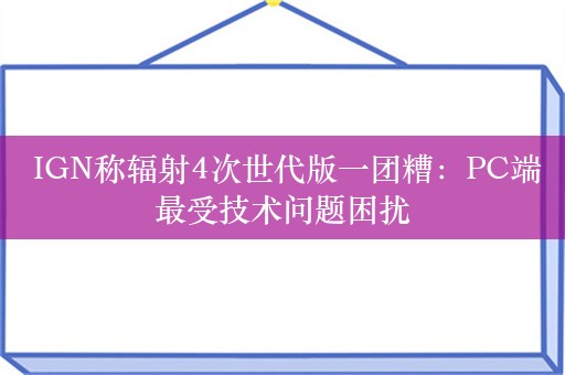  IGN称辐射4次世代版一团糟：PC端最受技术问题困扰