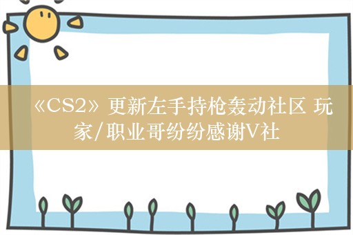  《CS2》更新左手持枪轰动社区 玩家/职业哥纷纷感谢V社