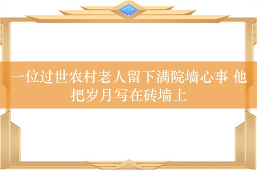 一位过世农村老人留下满院墙心事 他把岁月写在砖墙上