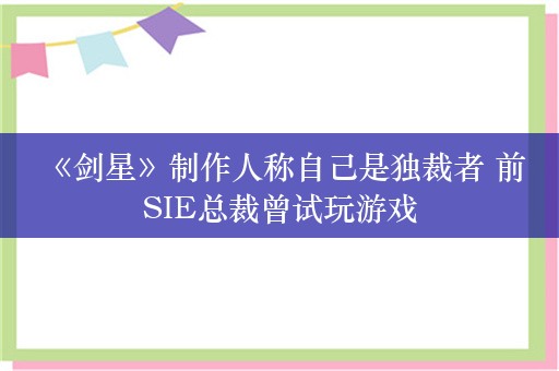  《剑星》制作人称自己是独裁者 前SIE总裁曾试玩游戏