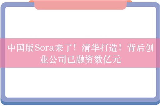 中国版Sora来了！清华打造！背后创业公司已融资数亿元