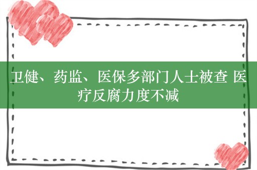 卫健、药监、医保多部门人士被查 医疗反腐力度不减