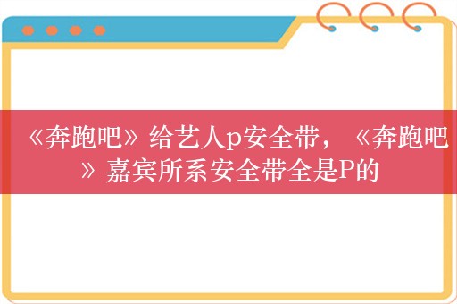 《奔跑吧》给艺人p安全带，《奔跑吧》嘉宾所系安全带全是P的