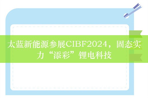 太蓝新能源参展CIBF2024，固态实力“添彩”锂电科技