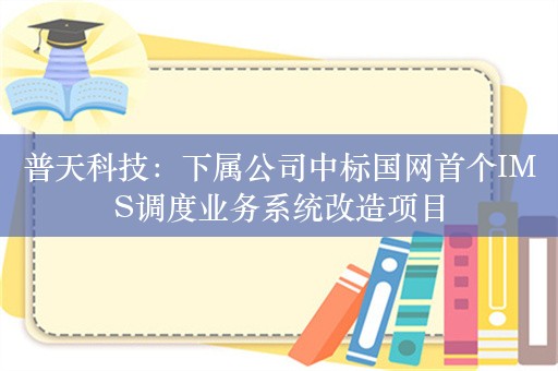 普天科技：下属公司中标国网首个IMS调度业务系统改造项目