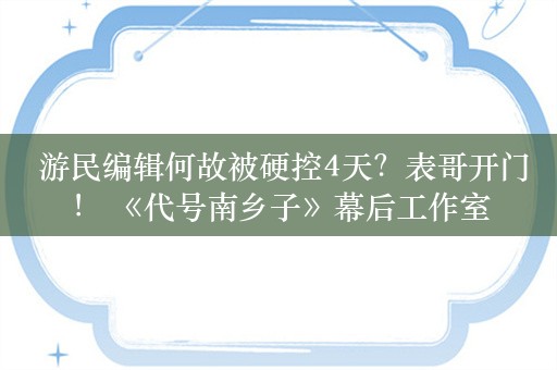  游民编辑何故被硬控4天？表哥开门！ 《代号南乡子》幕后工作室