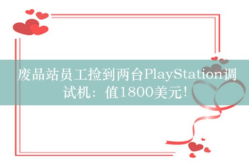  废品站员工捡到两台PlayStation调试机：值1800美元！